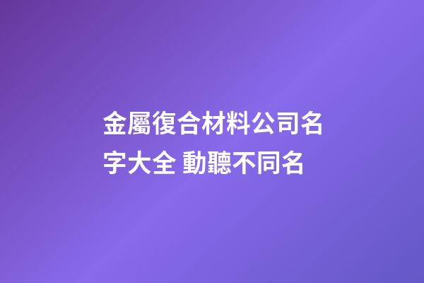 金屬復合材料公司名字大全 動聽不同名-第1張-公司起名-玄機派